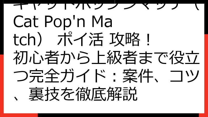 キャットポップンマッチ（Cat Pop'n Match） ポイ活 攻略！初心者から上級者まで役立つ完全ガイド：案件、コツ、裏技を徹底解説