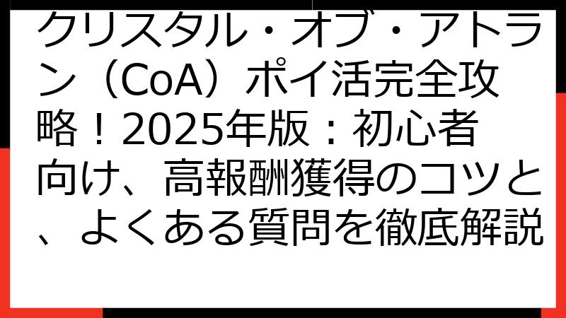 クリスタル・オブ・アトラン（CoA）ポイ活完全攻略！2025年版：初心者向け、高報酬獲得のコツと、よくある質問を徹底解説