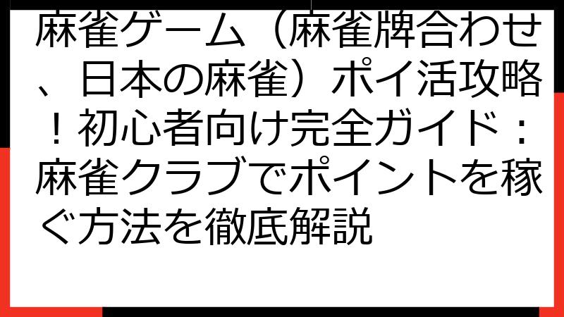 麻雀ゲーム（麻雀牌合わせ、日本の麻雀）ポイ活攻略！初心者向け完全ガイド：麻雀クラブでポイントを稼ぐ方法を徹底解説