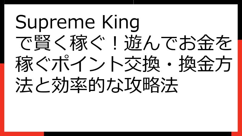 Supreme Kingで賢く稼ぐ！遊んでお金を稼ぐポイント交換・換金方法と効率的な攻略法
