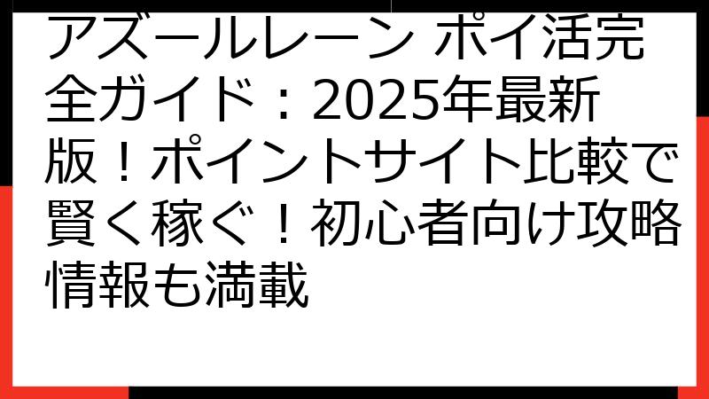 アズールレーン ポイ活完全ガイド：2025年最新版！ポイントサイト比較で賢く稼ぐ！初心者向け攻略情報も満載