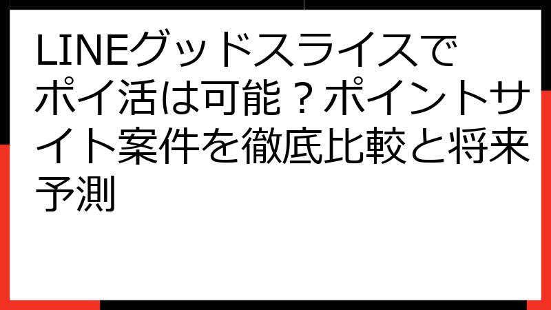 LINEグッドスライスでポイ活は可能？ポイントサイト案件を徹底比較と将来予測