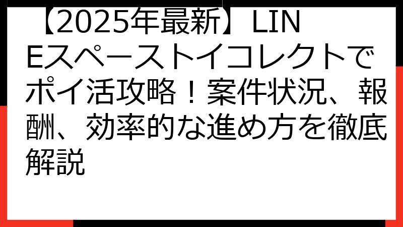【2025年最新】LINEスペーストイコレクトでポイ活攻略！案件状況、報酬、効率的な進め方を徹底解説