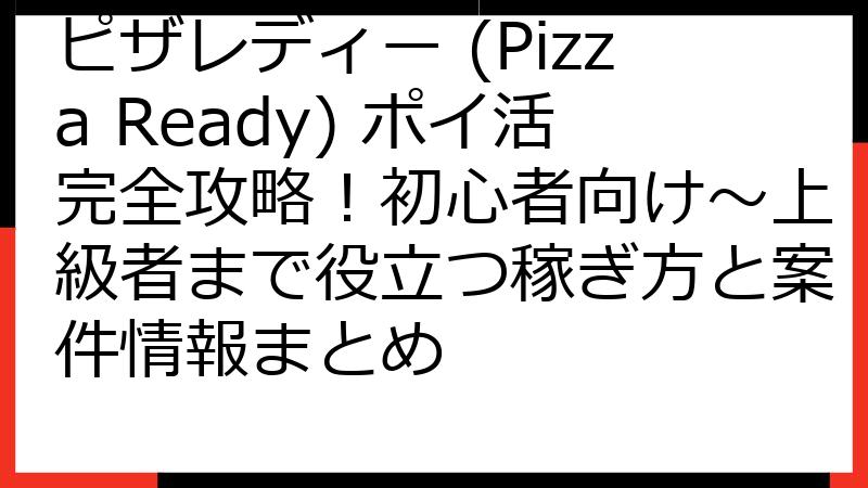 ピザレディー (Pizza Ready) ポイ活完全攻略！初心者向け～上級者まで役立つ稼ぎ方と案件情報まとめ