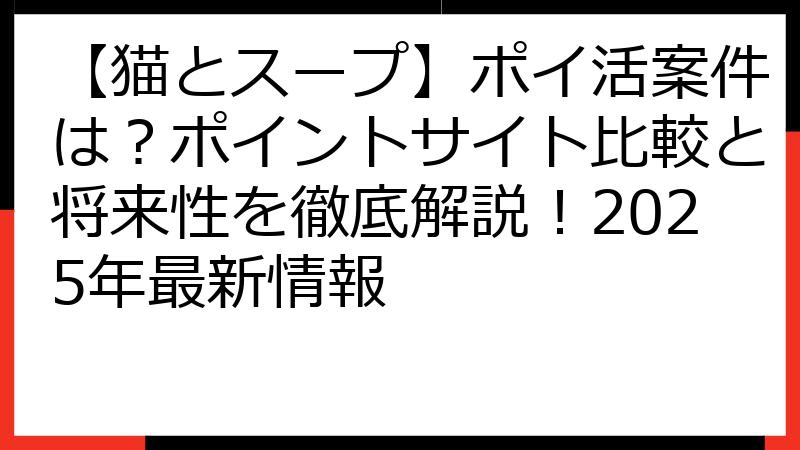 【猫とスープ】ポイ活案件は？ポイントサイト比較と将来性を徹底解説！2025年最新情報