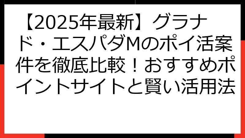 【2025年最新】グラナド・エスパダMのポイ活案件を徹底比較！おすすめポイントサイトと賢い活用法