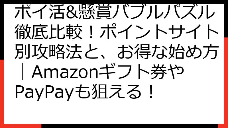 ポイ活&懸賞バブルパズル徹底比較！ポイントサイト別攻略法と、お得な始め方｜Amazonギフト券やPayPayも狙える！