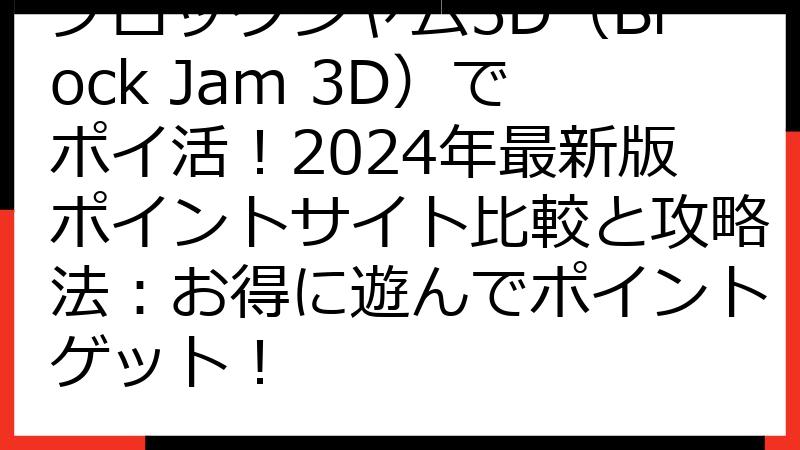 ブロックジャム3D（Block Jam 3D）でポイ活！2024年最新版ポイントサイト比較と攻略法：お得に遊んでポイントゲット！