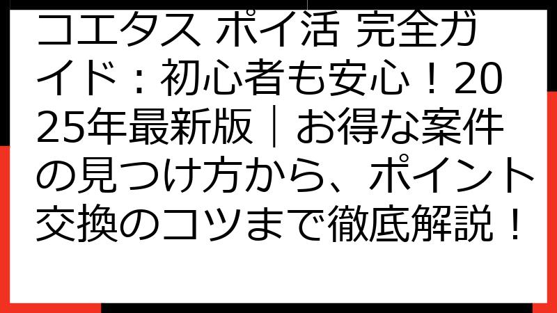 コエタス ポイ活 完全ガイド：初心者も安心！2025年最新版｜お得な案件の見つけ方から、ポイント交換のコツまで徹底解説！