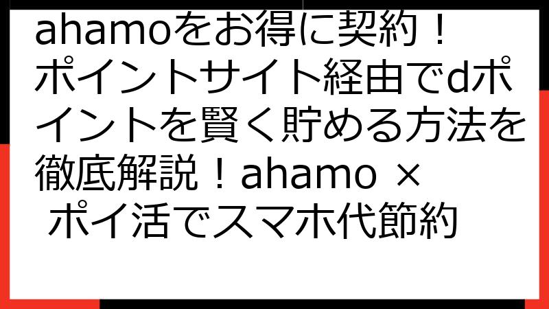 ahamoをお得に契約！ポイントサイト経由でdポイントを賢く貯める方法を徹底解説！ahamo × ポイ活でスマホ代節約