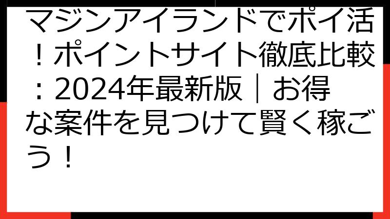 マジンアイランドでポイ活！ポイントサイト徹底比較：2024年最新版｜お得な案件を見つけて賢く稼ごう！
