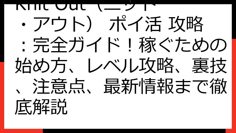 Knit Out（ニット・アウト） ポイ活 攻略：完全ガイド！稼ぐための始め方、レベル攻略、裏技、注意点、最新情報まで徹底解説