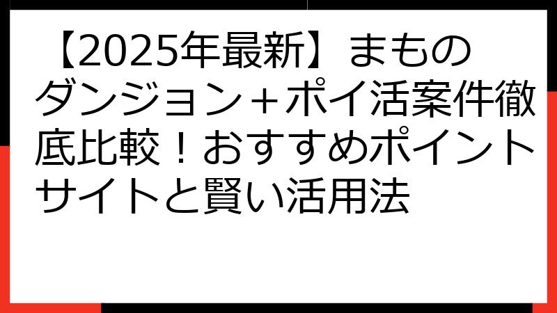 【2025年最新】まものダンジョン＋ポイ活案件徹底比較！おすすめポイントサイトと賢い活用法