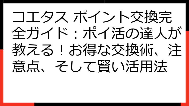 コエタス ポイント交換完全ガイド：ポイ活の達人が教える！お得な交換術、注意点、そして賢い活用法