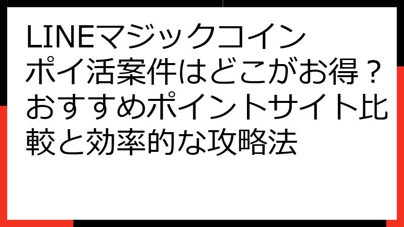 LINEマジックコイン ポイ活案件はどこがお得？おすすめポイントサイト比較と効率的な攻略法
