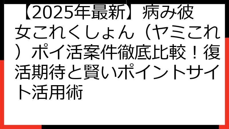【2025年最新】病み彼女これくしょん（ヤミこれ）ポイ活案件徹底比較！復活期待と賢いポイントサイト活用術