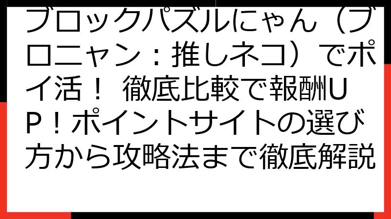 ブロックパズルにゃん（ブロニャン：推しネコ）でポイ活！ 徹底比較で報酬UP！ポイントサイトの選び方から攻略法まで徹底解説