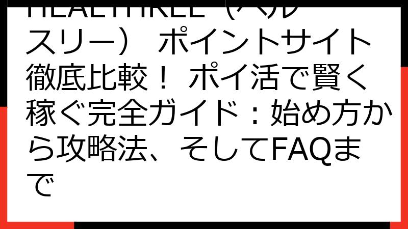 HEALTHREE（ヘルスリー） ポイントサイト徹底比較！ ポイ活で賢く稼ぐ完全ガイド：始め方から攻略法、そしてFAQまで