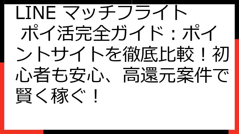 LINE マッチフライト ポイ活完全ガイド：ポイントサイトを徹底比較！初心者も安心、高還元案件で賢く稼ぐ！
