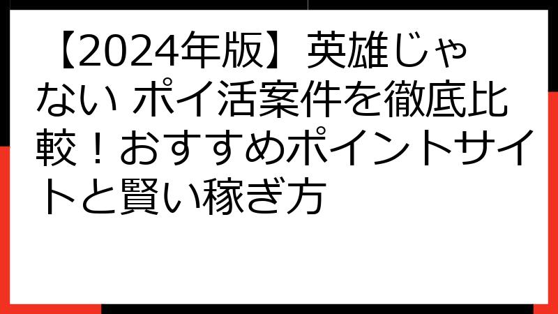 【2024年版】英雄じゃない ポイ活案件を徹底比較！おすすめポイントサイトと賢い稼ぎ方