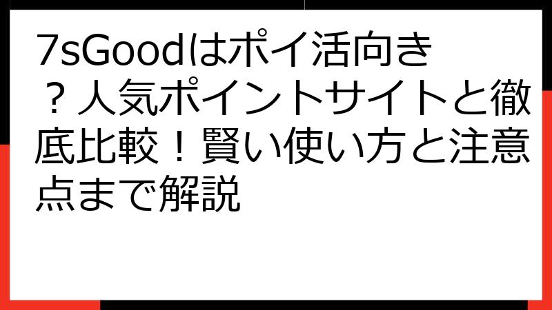 7sGoodはポイ活向き？人気ポイントサイトと徹底比較！賢い使い方と注意点まで解説