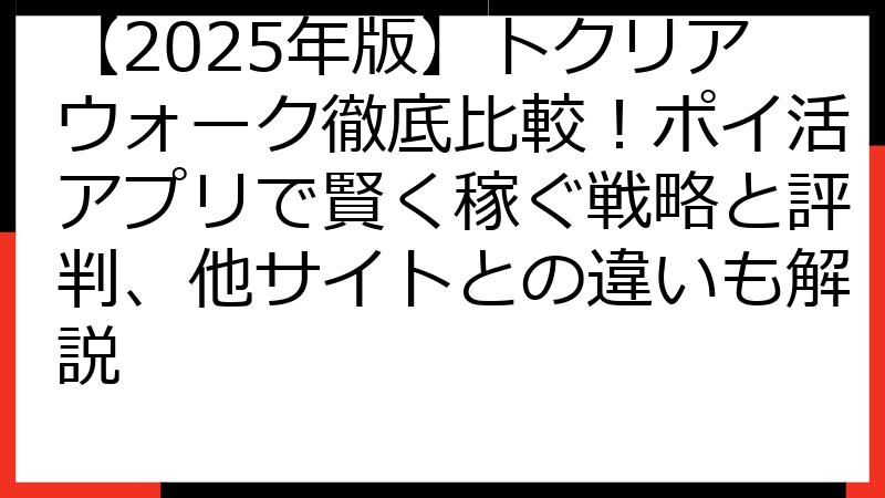【2025年版】トクリアウォーク徹底比較！ポイ活アプリで賢く稼ぐ戦略と評判、他サイトとの違いも解説