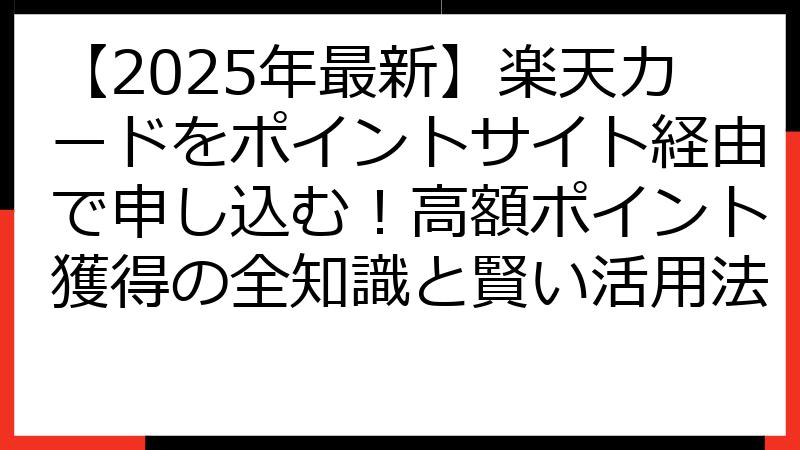 【2025年最新】楽天カードをポイントサイト経由で申し込む！高額ポイント獲得の全知識と賢い活用法