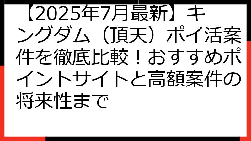 【2025年7月最新】キングダム（頂天）ポイ活案件を徹底比較！おすすめポイントサイトと高額案件の将来性まで