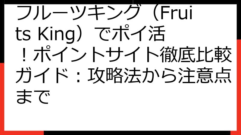 フルーツキング（Fruits King）でポイ活！ポイントサイト徹底比較ガイド：攻略法から注意点まで