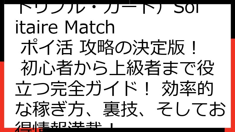 Triple Card（トリプル・カード）Solitaire Match ポイ活 攻略の決定版！ 初心者から上級者まで役立つ完全ガイド！ 効率的な稼ぎ方、裏技、そしてお得情報満載！