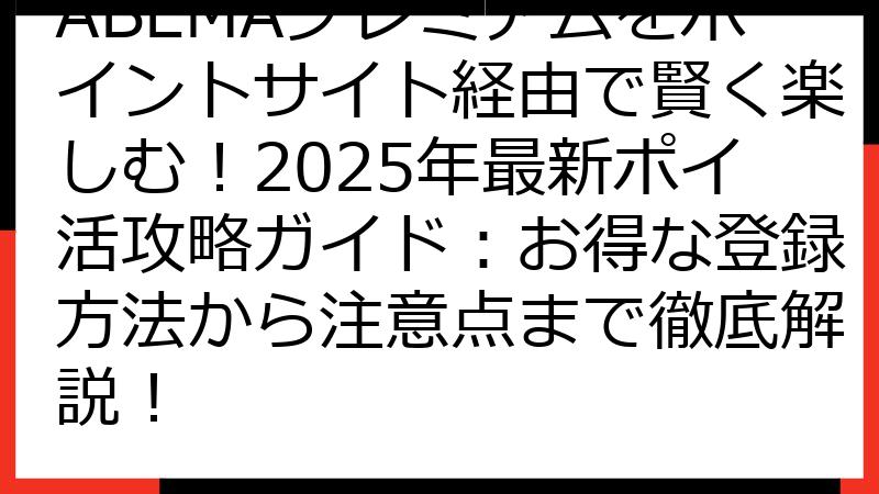 ABEMAプレミアムをポイントサイト経由で賢く楽しむ！2025年最新ポイ活攻略ガイド：お得な登録方法から注意点まで徹底解説！