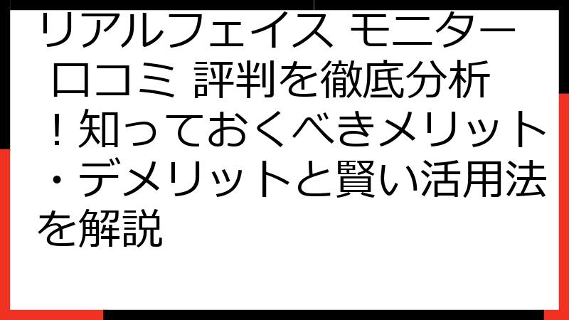 リアルフェイス モニター 口コミ 評判を徹底分析！知っておくべきメリット・デメリットと賢い活用法を解説