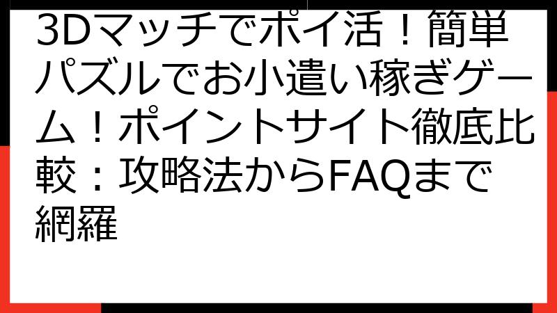 3Dマッチでポイ活！簡単パズルでお小遣い稼ぎゲーム！ポイントサイト徹底比較：攻略法からFAQまで網羅