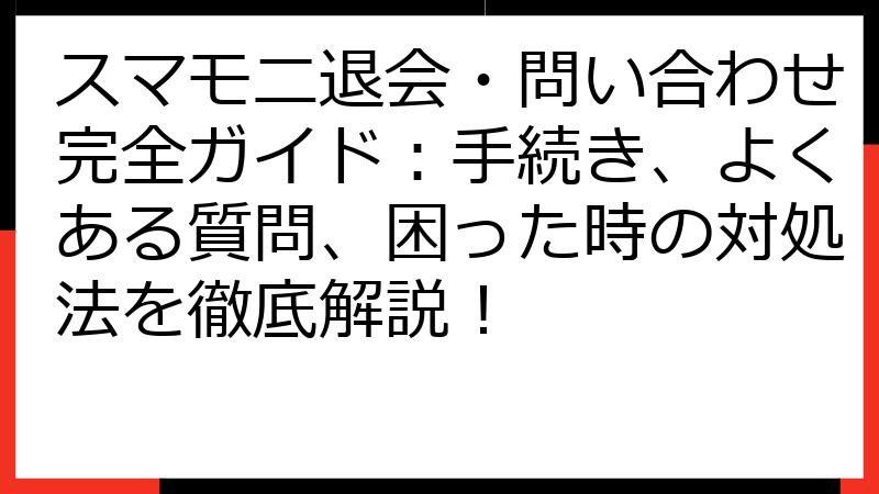 スマモニ退会・問い合わせ完全ガイド：手続き、よくある質問、困った時の対処法を徹底解説！