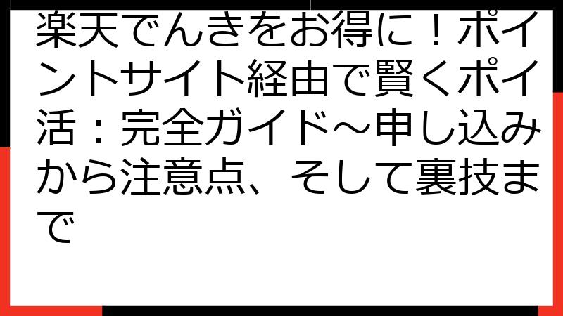 楽天でんきをお得に！ポイントサイト経由で賢くポイ活：完全ガイド～申し込みから注意点、そして裏技まで