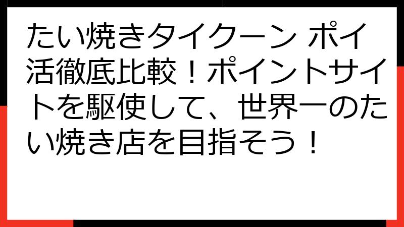 たい焼きタイクーン ポイ活徹底比較！ポイントサイトを駆使して、世界一のたい焼き店を目指そう！