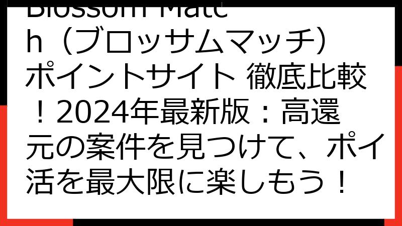 Blossom Match（ブロッサムマッチ） ポイントサイト 徹底比較！2024年最新版：高還元の案件を見つけて、ポイ活を最大限に楽しもう！