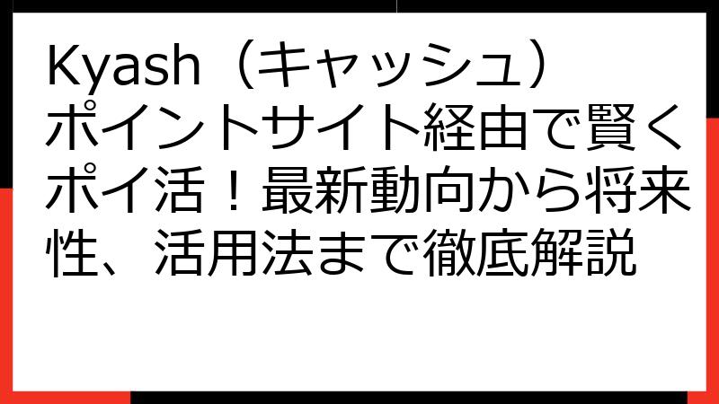 Kyash（キャッシュ）ポイントサイト経由で賢くポイ活！最新動向から将来性、活用法まで徹底解説