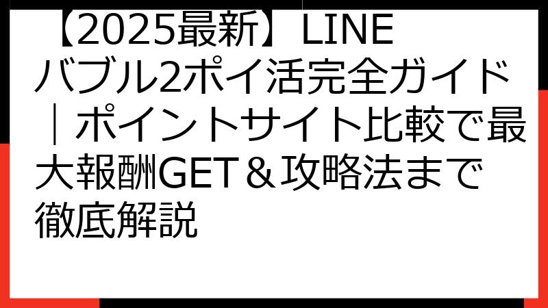 【2025最新】LINEバブル2ポイ活完全ガイド｜ポイントサイト比較で最大報酬GET＆攻略法まで徹底解説