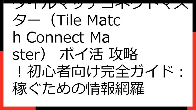 タイルマッチコネクトマスター（Tile Match Connect Master） ポイ活 攻略！初心者向け完全ガイド：稼ぐための情報網羅