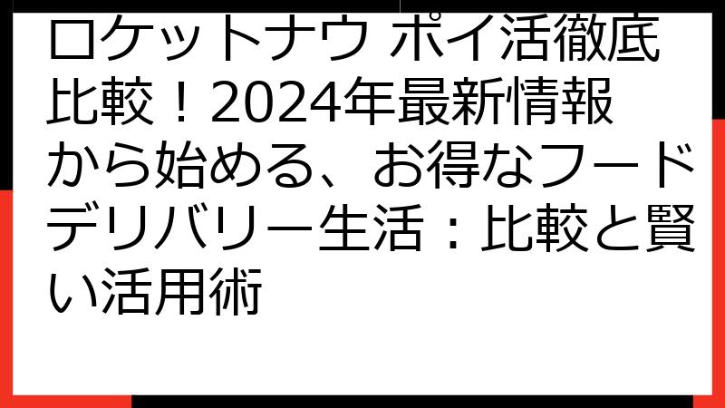 ロケットナウ ポイ活徹底比較！2024年最新情報から始める、お得なフードデリバリー生活：比較と賢い活用術