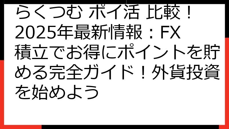 らくつむ ポイ活 比較！2025年最新情報：FX積立でお得にポイントを貯める完全ガイド！外貨投資を始めよう