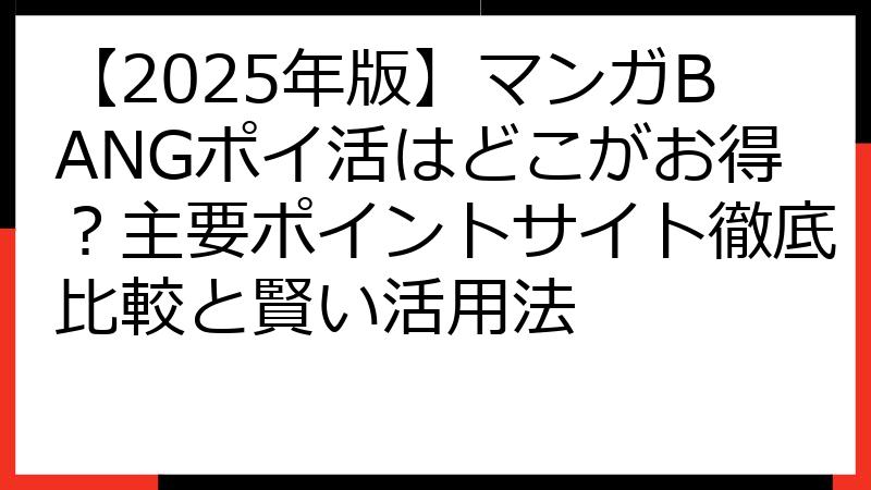 【2025年版】マンガBANGポイ活はどこがお得？主要ポイントサイト徹底比較と賢い活用法