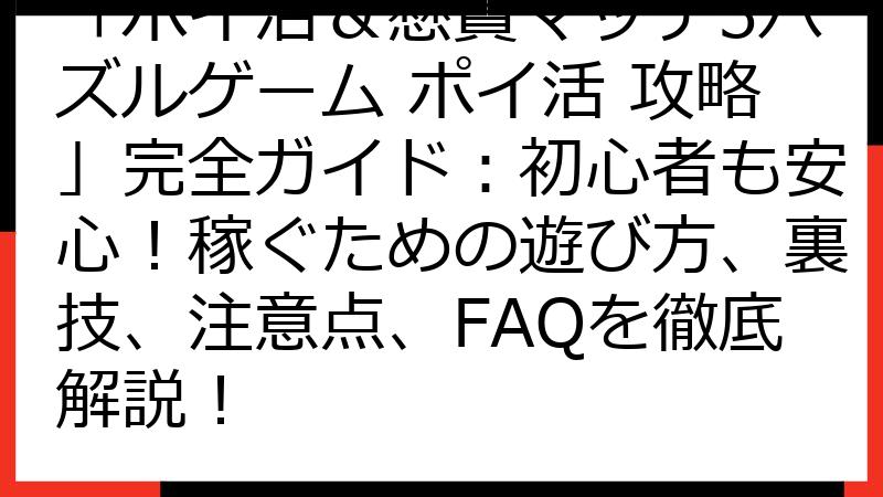 「ポイ活＆懸賞マッチ3パズルゲーム ポイ活 攻略」完全ガイド：初心者も安心！稼ぐための遊び方、裏技、注意点、FAQを徹底解説！