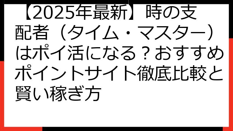 【2025年最新】時の支配者（タイム・マスター）はポイ活になる？おすすめポイントサイト徹底比較と賢い稼ぎ方