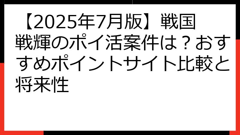 【2025年7月版】戦国戦輝のポイ活案件は？おすすめポイントサイト比較と将来性