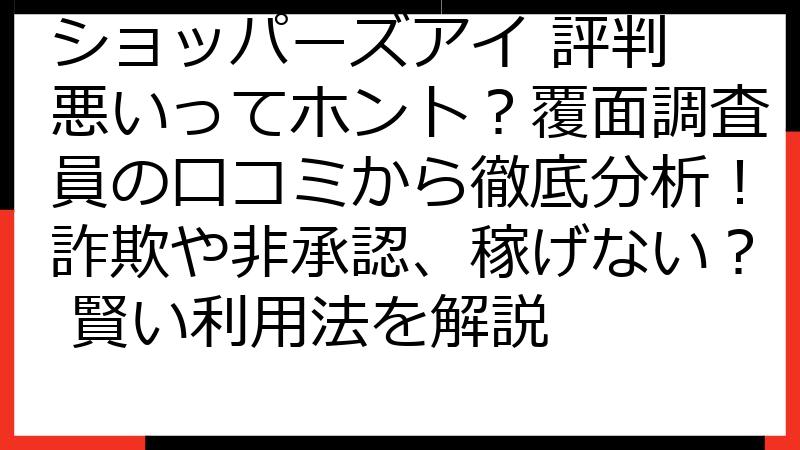 ショッパーズアイ 評判 悪いってホント？覆面調査員の口コミから徹底分析！詐欺や非承認、稼げない？ 賢い利用法を解説