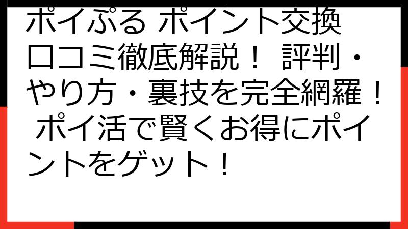 ポイぷる ポイント交換 口コミ徹底解説！ 評判・やり方・裏技を完全網羅！ ポイ活で賢くお得にポイントをゲット！