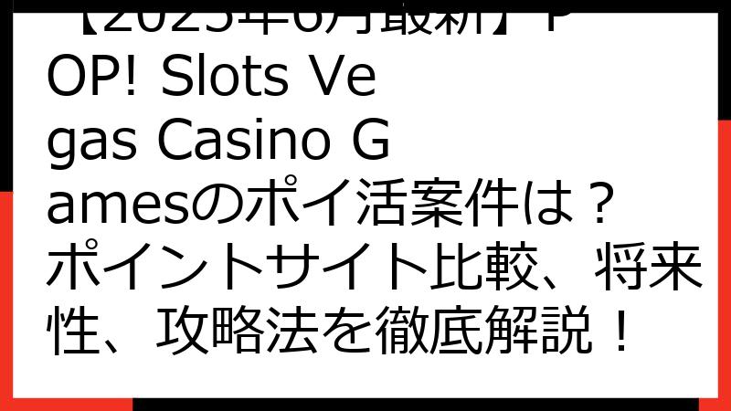 【2025年6月最新】POP! Slots Vegas Casino Gamesのポイ活案件は？ポイントサイト比較、将来性、攻略法を徹底解説！