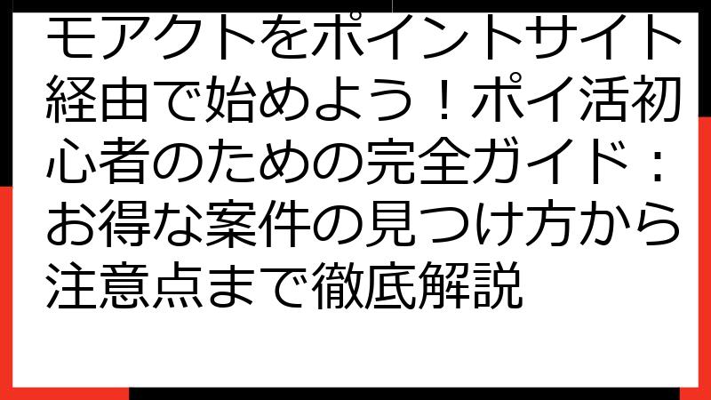 モアクトをポイントサイト経由で始めよう！ポイ活初心者のための完全ガイド：お得な案件の見つけ方から注意点まで徹底解説